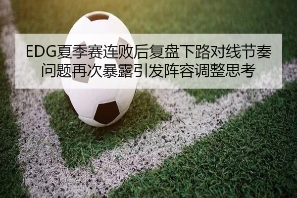 EDG夏季赛连败后复盘下路对线节奏问题再次暴露引发阵容调整思考