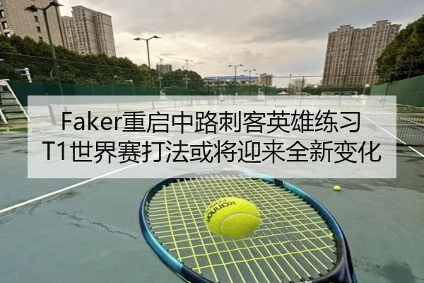 Faker重启中路刺客英雄练习T1世界赛打法或将迎来全新变化