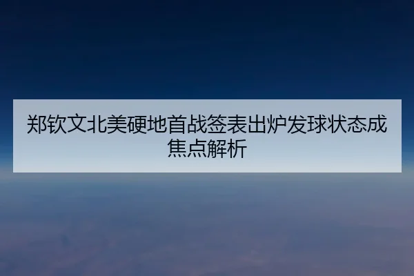 郑钦文北美硬地首战签表出炉发球状态成焦点解析