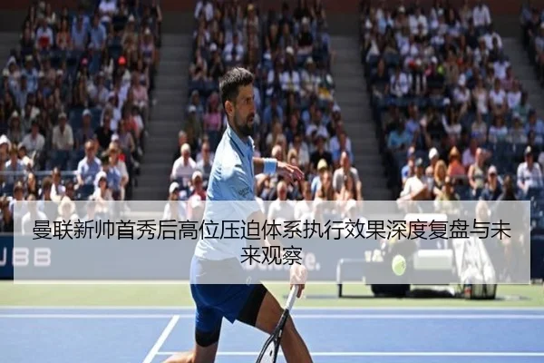 曼联新帅首秀后高位压迫体系执行效果深度复盘与未来观察