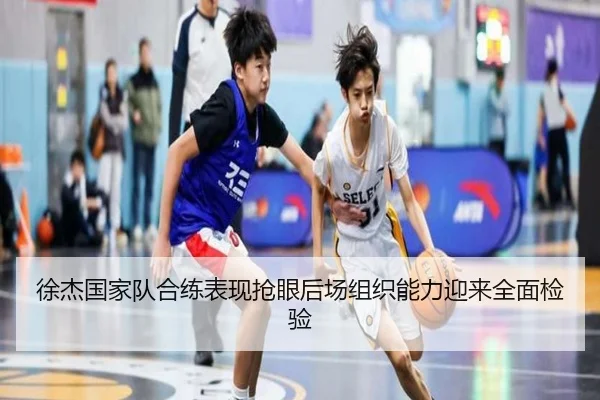 徐杰国家队合练表现抢眼后场组织能力迎来全面检验