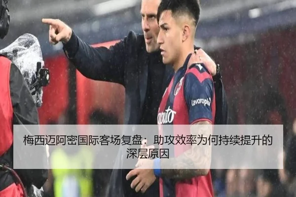 梅西迈阿密国际客场复盘：助攻效率为何持续提升的深层原因