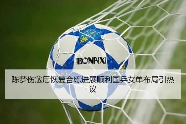 陈梦伤愈后恢复合练进展顺利国乒女单布局引热议