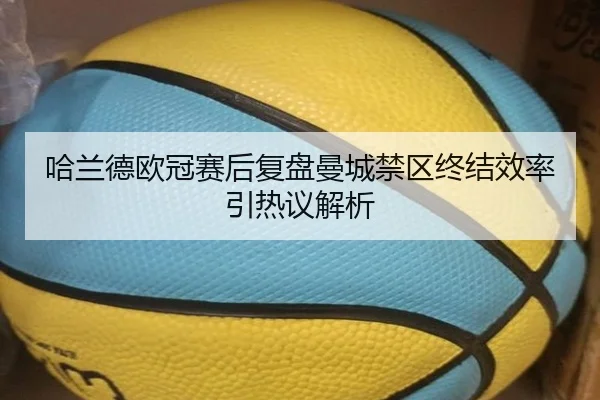 哈兰德欧冠赛后复盘曼城禁区终结效率引热议解析