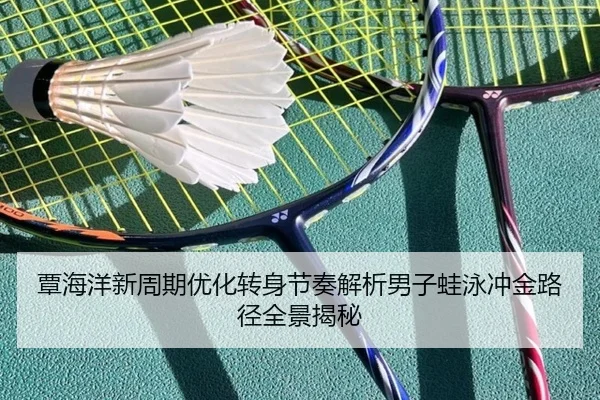 覃海洋新周期优化转身节奏解析男子蛙泳冲金路径全景揭秘