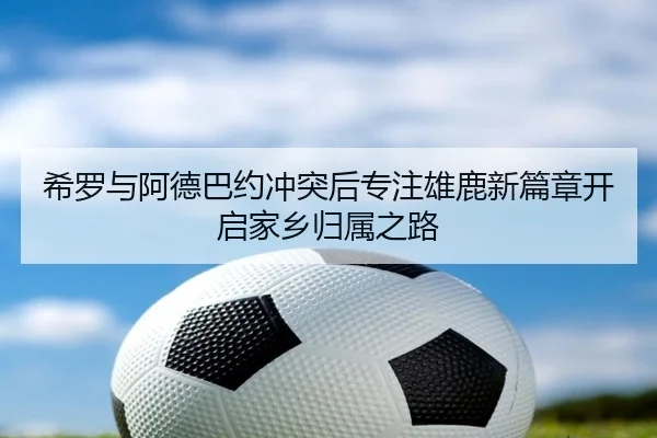 希罗与阿德巴约冲突后专注雄鹿新篇章开启家乡归属之路