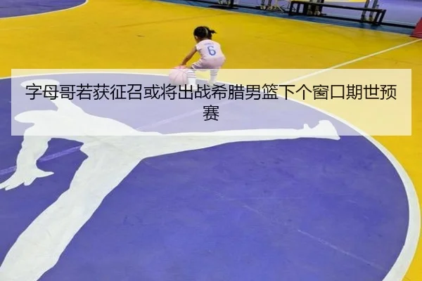 字母哥若获征召或将出战希腊男篮下个窗口期世预赛