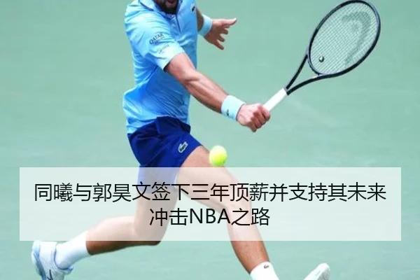 同曦与郭昊文签下三年顶薪并支持其未来冲击NBA之路